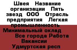 Швея › Название организации ­ Пять звезд, ООО › Отрасль предприятия ­ Легкая промышленность › Минимальный оклад ­ 20 000 - Все города Работа » Вакансии   . Удмуртская респ.